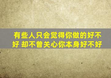 有些人只会觉得你做的好不好 却不曾关心你本身好不好